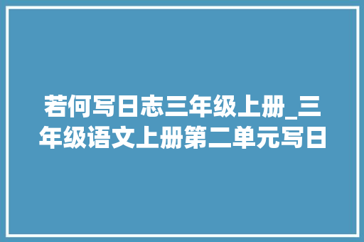 若何写日志三年级上册_三年级语文上册第二单元写日记写作指导范文很实用