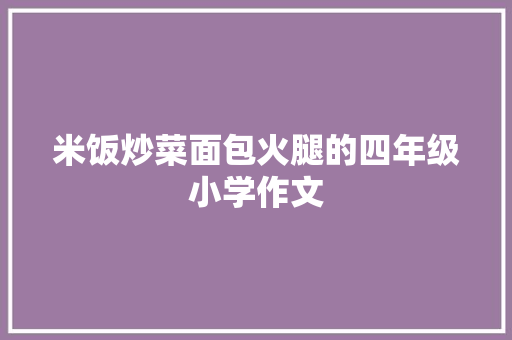 米饭炒菜面包火腿的四年级小学作文