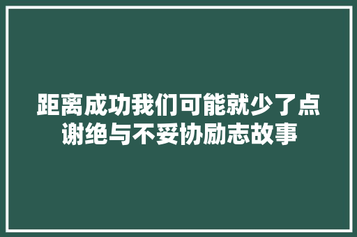 距离成功我们可能就少了点谢绝与不妥协励志故事