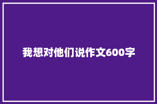 我想对他们说作文600字