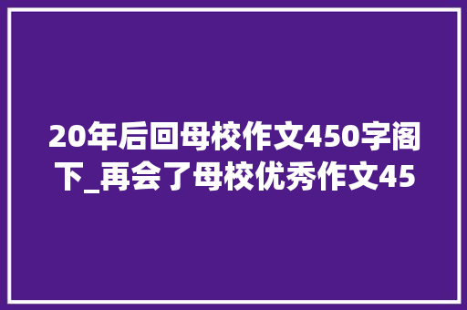 20年后回母校作文450字阁下_再会了母校优秀作文450字精选35篇