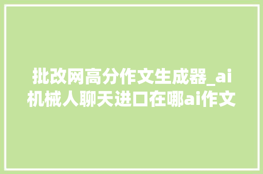 批改网高分作文生成器_ai机械人聊天进口在哪ai作文生成器下载进口在哪