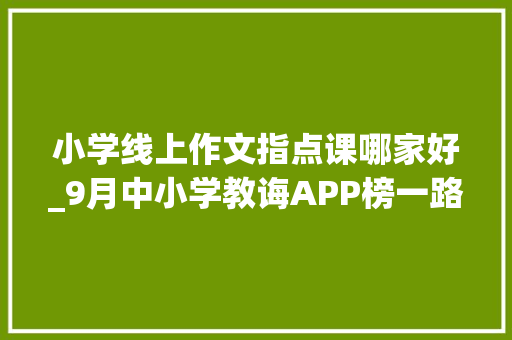 小学线上作文指点课哪家好_9月中小学教诲APP榜一路学小学生升至第二猿指导跌出TOP 10