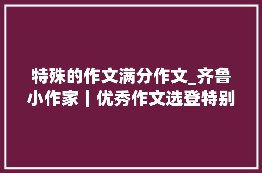 特殊的作文满分作文_齐鲁小作家｜优秀作文选登特别的眼力