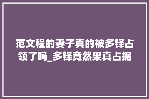 范文程的妻子真的被多铎占领了吗_多铎竟然果真占据大年夜臣范文程的漂亮妻子