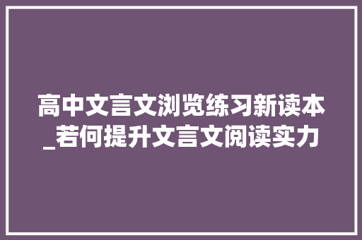 高中文言文浏览练习新读本_若何提升文言文阅读实力这本好到极点的古文选本从古火到今