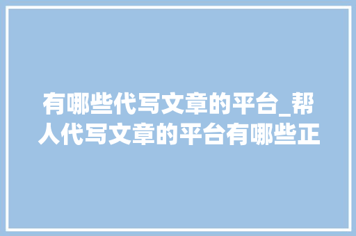 有哪些代写文章的平台_帮人代写文章的平台有哪些正规安然代写各类文章