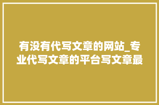 有没有代写文章的网站_专业代写文章的平台写文章最好的平台推荐