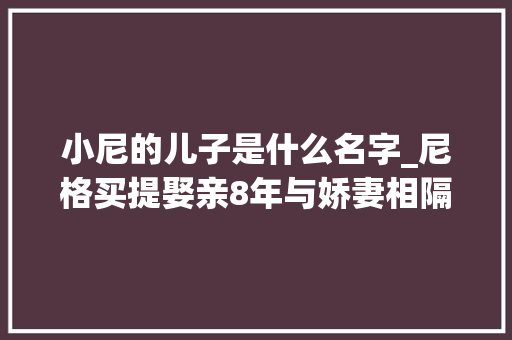 小尼的儿子是什么名字_尼格买提娶亲8年与娇妻相隔万里至今无子把患病母亲当女儿宠