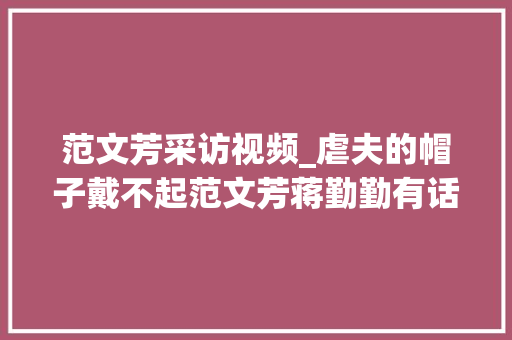 范文芳采访视频_虐夫的帽子戴不起范文芳蒋勤勤有话要说