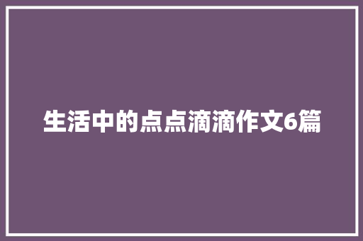 生活中的点点滴滴作文6篇