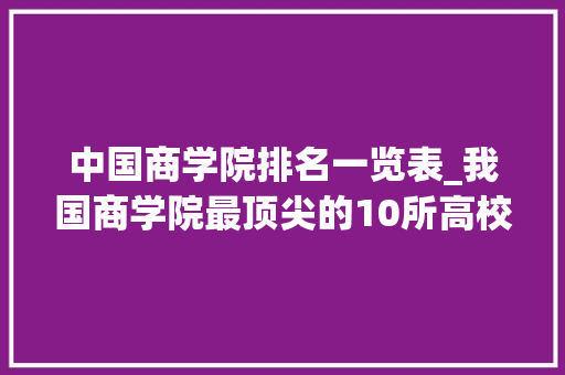 中国商学院排名一览表_我国商学院最顶尖的10所高校能考上就是赚到