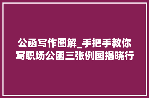 公函写作图解_手把手教你写职场公函三张例图揭晓行文材料窍门