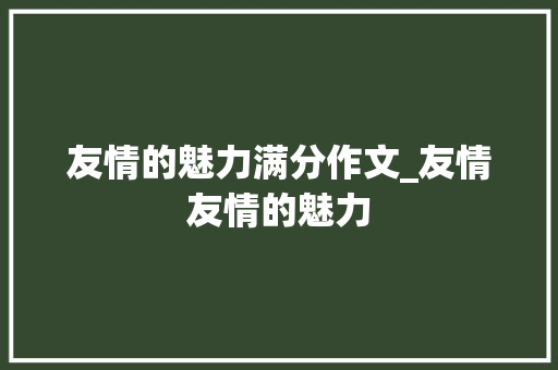 友情的魅力满分作文_友情友情的魅力