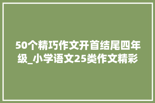 50个精巧作文开首结尾四年级_小学语文25类作文精彩的开首和结尾10个作文套句收藏背诵