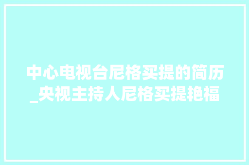 中心电视台尼格买提的简历_央视主持人尼格买提艳福不浅老婆是大年夜丽人娶亲7年不生孩子