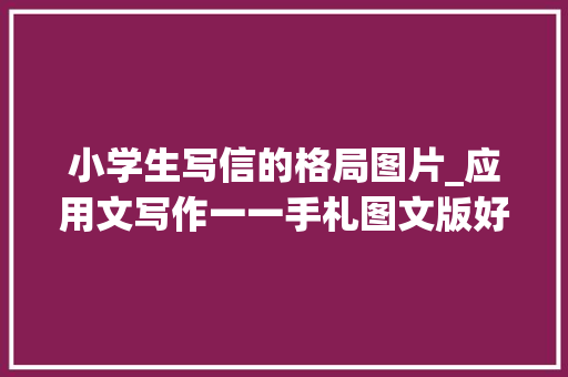 小学生写信的格局图片_应用文写作一一手札图文版好好收藏让孩子理解