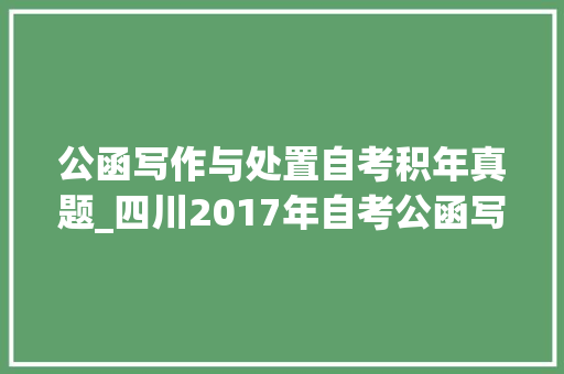 公函写作与处置自考积年真题_四川2017年自考公函写作与处理真题及谜底