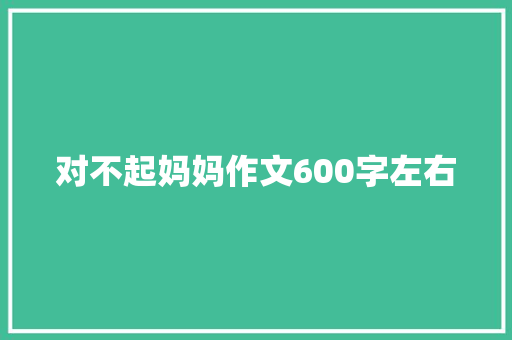 对不起妈妈作文600字左右 会议纪要范文