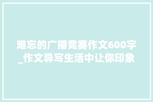 难忘的广播竞赛作文600字_作文导写生活中让你印象深刻的一件事