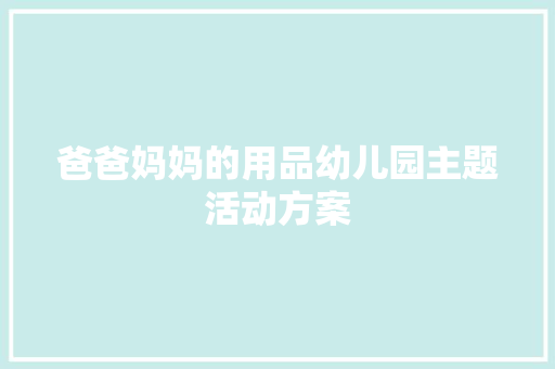 爸爸妈妈的用品幼儿园主题活动方案