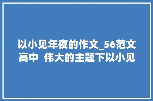 以小见年夜的作文_56范文高中  伟大的主题下以小见大年夜更能吸引眼球