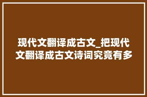 现代文翻译成古文_把现代文翻译成古文诗词究竟有多么文雅