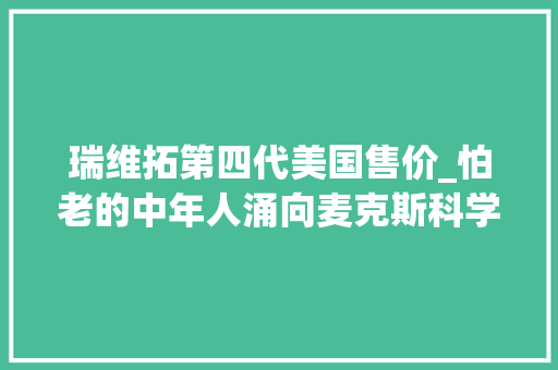 瑞维拓第四代美国售价_怕老的中年人涌向麦克斯科学瑞维拓