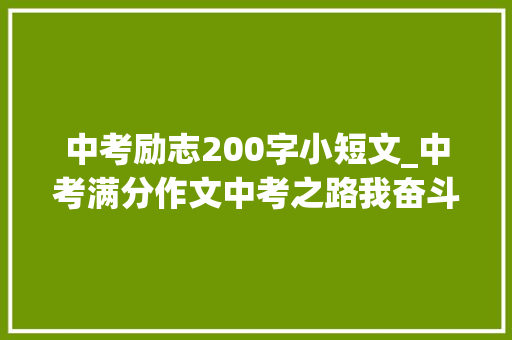 中考励志200字小短文_中考满分作文中考之路我奋斗我期待