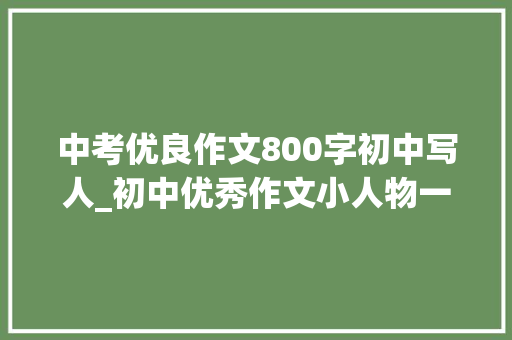 中考优良作文800字初中写人_初中优秀作文小人物一砖一瓦方有高楼大年夜厦