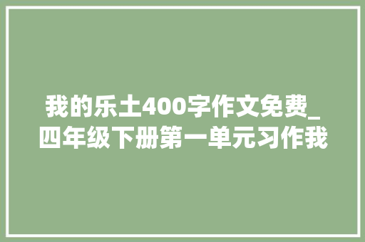 我的乐土400字作文免费_四年级下册第一单元习作我的乐园作文400字范文5篇