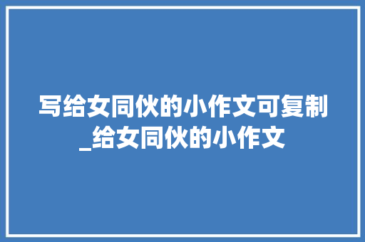 写给女同伙的小作文可复制_给女同伙的小作文