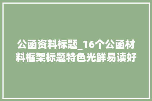 公函资料标题_16个公函材料框架标题特色光鲜易读好记