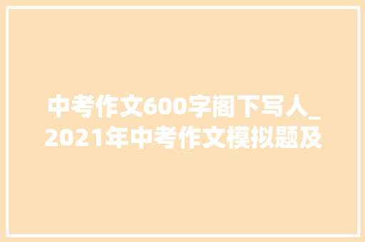 中考作文600字阁下写人_2021年中考作文模拟题及范文我身边_____的人