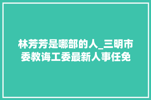 林芳芳是哪部的人_三明市委教诲工委最新人事任免