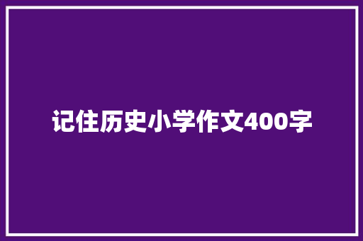 记住历史小学作文400字 演讲稿范文