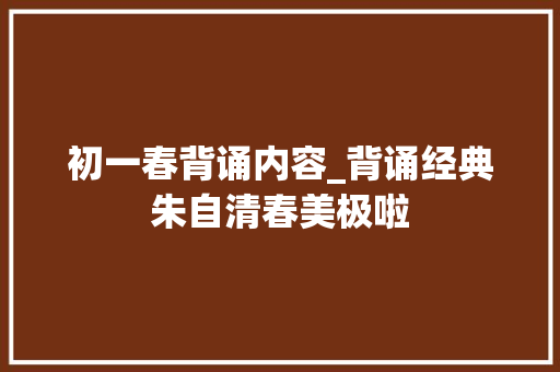 初一春背诵内容_背诵经典朱自清春美极啦