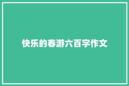 快乐的春游六百字作文