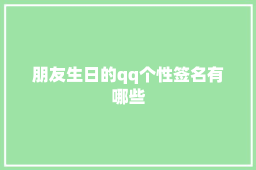 朋友生日的qq个性签名有哪些 演讲稿范文