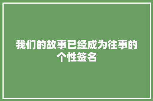 我们的故事已经成为往事的个性签名 会议纪要范文