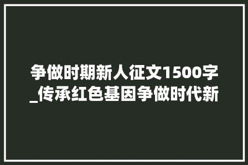 争做时期新人征文1500字_传承红色基因争做时代新人