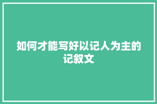 如何才能写好以记人为主的记叙文