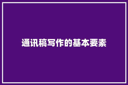 通讯稿写作的基本要素