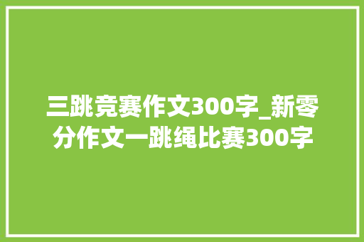 三跳竞赛作文300字_新零分作文一跳绳比赛300字