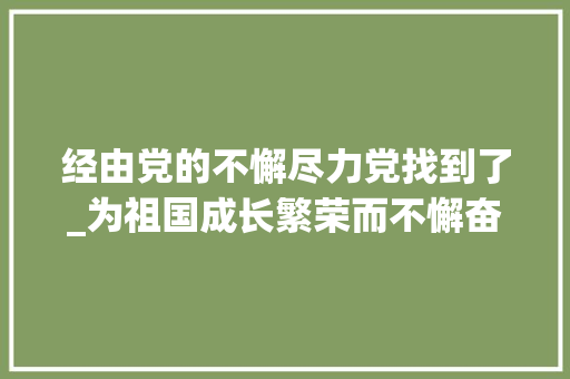 经由党的不懈尽力党找到了_为祖国成长繁荣而不懈奋斗 学术范文