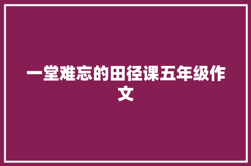 一堂难忘的田径课五年级作文