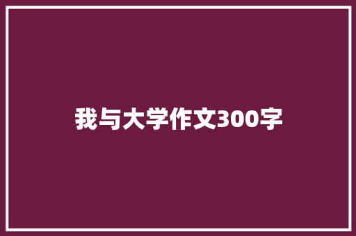 我与大学作文300字 职场范文