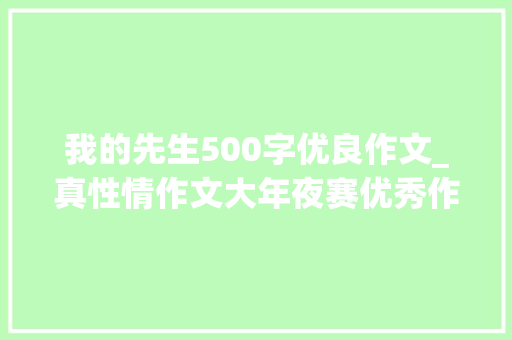 我的先生500字优良作文_真性情作文大年夜赛优秀作品我的师长教师