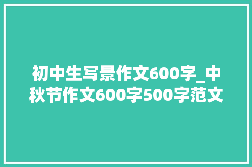 初中生写景作文600字_中秋节作文600字500字范文模板参考 中小学生关于中秋节作文