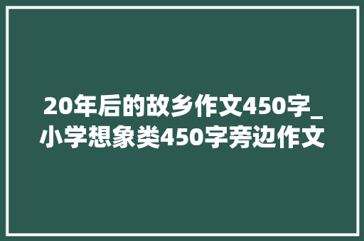 20年后的故乡作文450字_小学想象类450字旁边作文二十年后的家乡